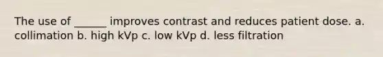 The use of ______ improves contrast and reduces patient dose. a. collimation b. high kVp c. low kVp d. less filtration