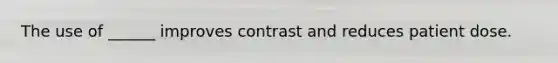 The use of ______ improves contrast and reduces patient dose.