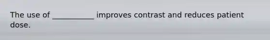 The use of ___________ improves contrast and reduces patient dose.