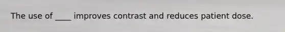 The use of ____ improves contrast and reduces patient dose.