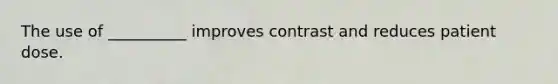 The use of __________ improves contrast and reduces patient dose.