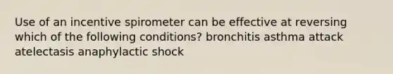 Use of an incentive spirometer can be effective at reversing which of the following conditions? bronchitis asthma attack atelectasis anaphylactic shock