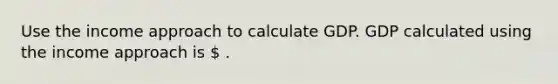 Use the income approach to calculate GDP. GDP calculated using the income approach is ​ .