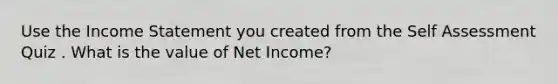 Use the Income Statement you created from the Self Assessment Quiz . What is the value of Net Income?