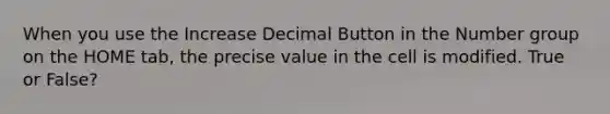 When you use the Increase Decimal Button in the Number group on the HOME tab, the precise value in the cell is modified. True or False?