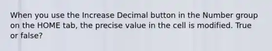 When you use the Increase Decimal button in the Number group on the HOME tab, the precise value in the cell is modified. True or false?