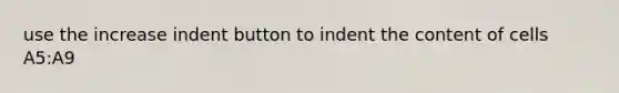 use the increase indent button to indent the content of cells A5:A9