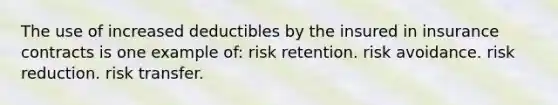 The use of increased deductibles by the insured in insurance contracts is one example of: risk retention. risk avoidance. risk reduction. risk transfer.