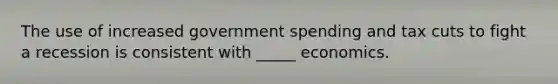 The use of increased government spending and tax cuts to fight a recession is consistent with _____ economics.