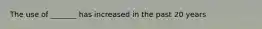 The use of _______ has increased in the past 20 years