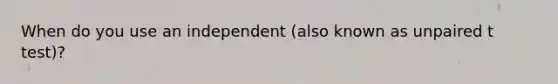 When do you use an independent (also known as unpaired t test)?