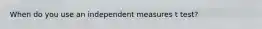 When do you use an independent measures t test?