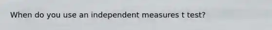 When do you use an independent measures t test?