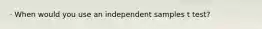 · When would you use an independent samples t test?