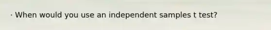 · When would you use an independent samples t test?