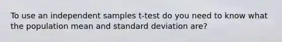 To use an independent samples t-test do you need to know what the population mean and <a href='https://www.questionai.com/knowledge/kqGUr1Cldy-standard-deviation' class='anchor-knowledge'>standard deviation</a> are?