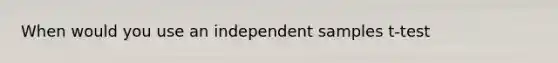 When would you use an independent samples t-test