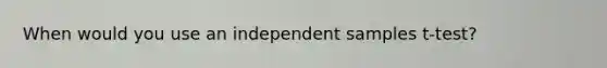 When would you use an independent samples t-test?