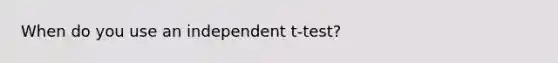 When do you use an independent t-test?