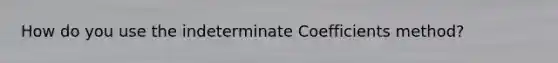 How do you use the indeterminate Coefficients method?