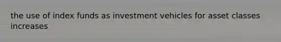 the use of index funds as investment vehicles for asset classes increases