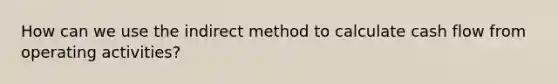 How can we use the indirect method to calculate cash flow from operating activities?