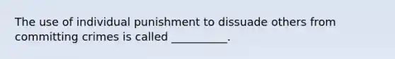 The use of individual punishment to dissuade others from committing crimes is called __________.