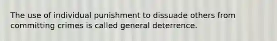 The use of individual punishment to dissuade others from committing crimes is called general deterrence.