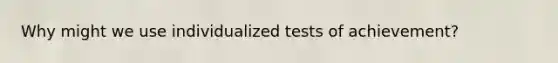 Why might we use individualized tests of achievement?