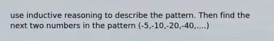 use inductive reasoning to describe the pattern. Then find the next two numbers in the pattern (-5,-10,-20,-40,....)