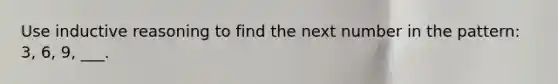 Use inductive reasoning to find the next number in the pattern: 3, 6, 9, ___.