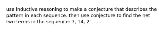 use inductive reasoning to make a conjecture that describes the pattern in each sequence. then use conjecture to find the net two terms in the sequence: 7, 14, 21 .....