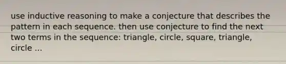 use inductive reasoning to make a conjecture that describes the pattern in each sequence. then use conjecture to find the next two terms in the sequence: triangle, circle, square, triangle, circle ...