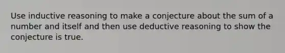 Use inductive reasoning to make a conjecture about the sum of a number and itself and then use deductive reasoning to show the conjecture is true.