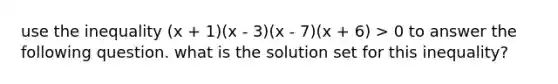 use the inequality (x + 1)(x - 3)(x - 7)(x + 6) > 0 to answer the following question. what is the solution set for this inequality?