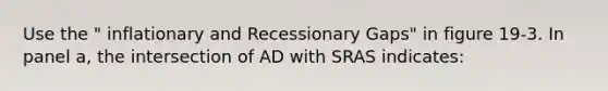 Use the " inflationary and Recessionary Gaps" in figure 19-3. In panel a, the intersection of AD with SRAS indicates: