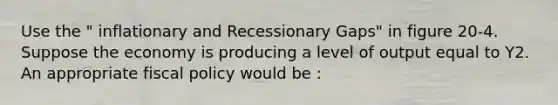 Use the " inflationary and Recessionary Gaps" in figure 20-4. Suppose the economy is producing a level of output equal to Y2. An appropriate fiscal policy would be :