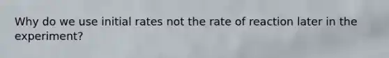 Why do we use initial rates not the rate of reaction later in the experiment?