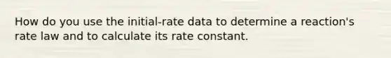 How do you use the initial-rate data to determine a reaction's rate law and to calculate its rate constant.