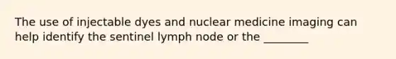 The use of injectable dyes and nuclear medicine imaging can help identify the sentinel lymph node or the ________