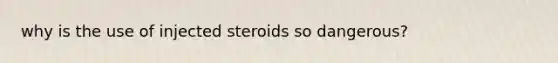 why is the use of injected steroids so dangerous?