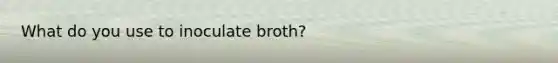 What do you use to inoculate broth?