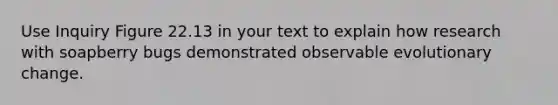 Use Inquiry Figure 22.13 in your text to explain how research with soapberry bugs demonstrated observable evolutionary change.