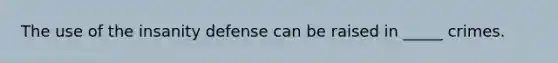 The use of the insanity defense can be raised in _____ crimes.