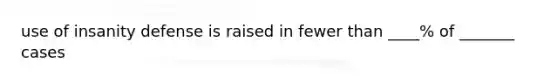 use of insanity defense is raised in fewer than ____% of _______ cases