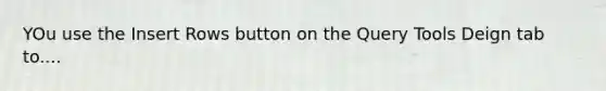 YOu use the Insert Rows button on the Query Tools Deign tab to....