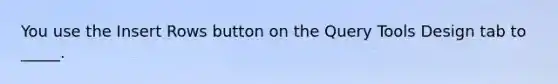 You use the Insert Rows button on the Query Tools Design tab to _____.