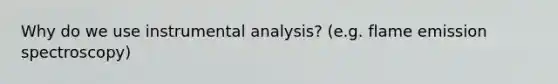 Why do we use instrumental analysis? (e.g. flame emission spectroscopy)