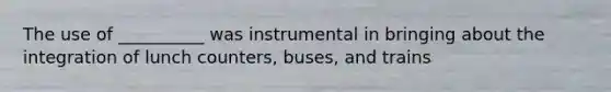 The use of __________ was instrumental in bringing about the integration of lunch counters, buses, and trains