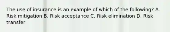 The use of insurance is an example of which of the following? A. Risk mitigation B. Risk acceptance C. Risk elimination D. Risk transfer